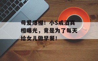 母爱爆棚！小S戒酒真相曝光，竟是为了每天给女儿做早餐！