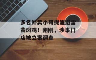 多名外卖小哥提醒避雷黄焖鸡！刚刚，涉事门店被立案调查