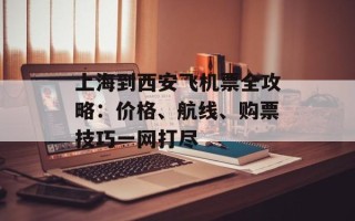 上海到西安飞机票全攻略：价格、航线、购票技巧一网打尽
