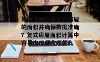 如何准确计算复式房屋的面积并确保数据准确？复式房屋面积计算中容易出现哪些误差？