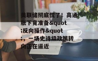 美联储彻底慌了！高通胀下竟准备"反向操作"，一场史诗级政策转向正在逼近