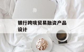 银行跨境贸易融资产品设计