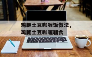鸡腿土豆咖喱饭做法，鸡腿土豆咖喱辅食