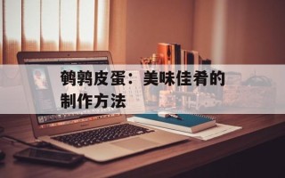 鹌鹑皮蛋：美味佳肴的制作方法