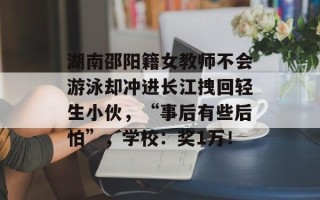 湖南邵阳籍女教师不会游泳却冲进长江拽回轻生小伙，“事后有些后怕”，学校：奖1万！