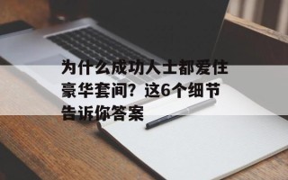 为什么成功人士都爱住豪华套间？这6个细节告诉你答案