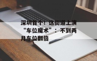 深圳首个！这街道上演“车位魔术”：不到两月车位翻倍