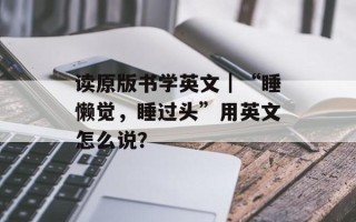 读原版书学英文｜“睡懒觉，睡过头”用英文怎么说？