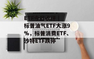 ETF今日收评 | 标普油气ETF大涨9%，标普消费ETF、沙特ETF跌停