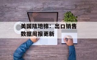 美国陆地棉：出口销售数据周报更新