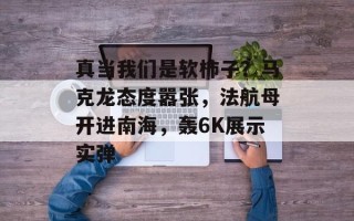 真当我们是软柿子？马克龙态度嚣张，法航母开进南海，轰6K展示实弹