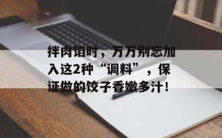拌肉馅时，万万别忘加入这2种“调料”，保证做的饺子香嫩多汁！