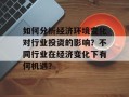 如何分析经济环境变化对行业投资的影响？不同行业在经济变化下有何机遇？
