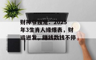 财神爷独宠：2025年3生肖人缘爆表，财运迸发，赚钱数钱不停