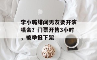 李小璐绯闻男友要开演唱会？门票开售3小时，被举报下架