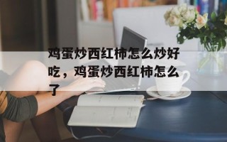 鸡蛋炒西红柿怎么炒好吃，鸡蛋炒西红柿怎么了