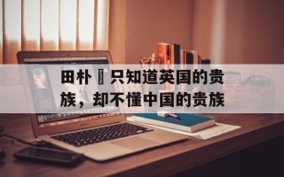 田朴珺只知道英国的贵族，却不懂中国的贵族