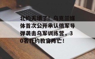 北约天塌了！乌克兰媒体首次公开承认俄军导弹袭击乌军训练营，30名北约教官阵亡！