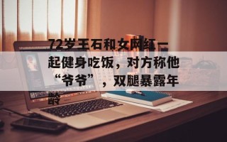 72岁王石和女网红一起健身吃饭，对方称他“爷爷”，双腿暴露年龄