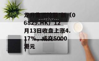 龙升集团控股-新（06829.HK）12月13日收盘上涨4.17%，成交5000港元