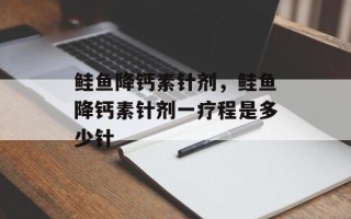 鲑鱼降钙素针剂，鲑鱼降钙素针剂一疗程是多少针