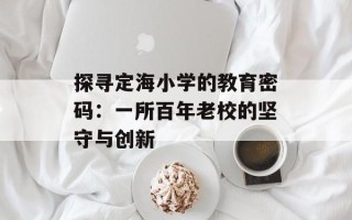 探寻定海小学的教育密码：一所百年老校的坚守与创新