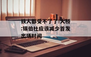 铁人都受不了了!大桥:锡伯杜应该减少首发出场时间