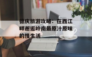 德庆旅游攻略：在西江畔邂逅岭南最原汁原味的慢生活