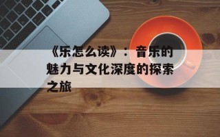 《乐怎么读》：音乐的魅力与文化深度的探索之旅