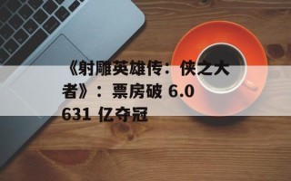 《射雕英雄传：侠之大者》：票房破 6.0631 亿夺冠