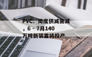 PVC：周度供减需减，6 - 7月140万吨新装置将投产
