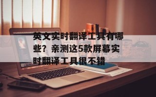 英文实时翻译工具有哪些？亲测这5款屏幕实时翻译工具很不错