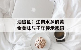 油追鱼：江南水乡的黄金美味与千年传承密码