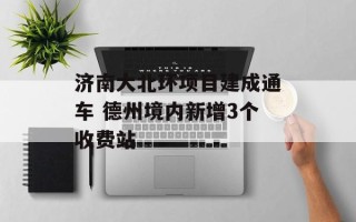 济南大北环项目建成通车 德州境内新增3个收费站