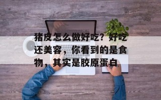 猪皮怎么做好吃？好吃还美容，你看到的是食物，其实是胶原蛋白