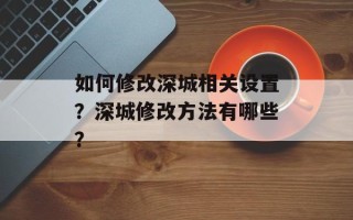 如何修改深城相关设置？深城修改方法有哪些？