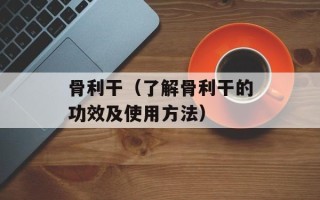 骨利干（了解骨利干的功效及使用方法）