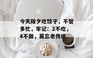 今天除夕吃饺子，不管多忙，牢记：2不吃，4不做，莫忘老传统