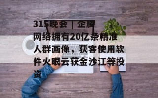 315晚会 | 企腾网络拥有20亿条精准人群画像，获客使用软件火眼云获金沙江等投资