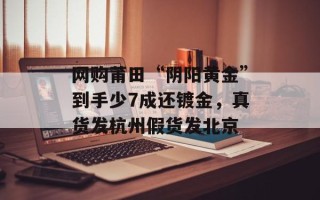 网购莆田“阴阳黄金”到手少7成还镀金，真货发杭州假货发北京
