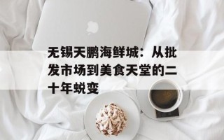 无锡天鹏海鲜城：从批发市场到美食天堂的二十年蜕变
