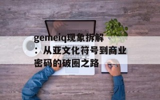 gemeiq现象拆解：从亚文化符号到商业密码的破圈之路