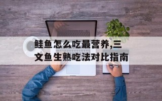 鲑鱼怎么吃最营养,三文鱼生熟吃法对比指南