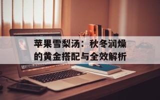 苹果雪梨汤：秋冬润燥的黄金搭配与全效解析