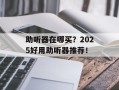 助听器在哪买？2025好用助听器推荐！