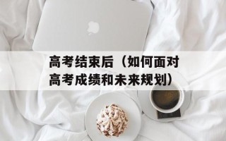高考结束后（如何面对高考成绩和未来规划）
