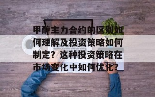 甲醇主力合约的区别如何理解及投资策略如何制定？这种投资策略在市场变化中如何优化？