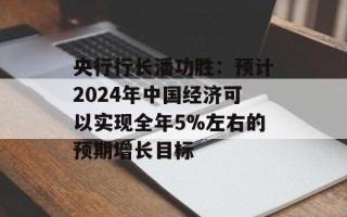 央行行长潘功胜：预计2024年中国经济可以实现全年5%左右的预期增长目标