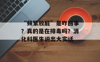 “频繁放屁”是咋回事？真的是在排毒吗？消化科医生说出大实话