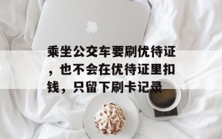 乘坐公交车要刷优待证，也不会在优待证里扣钱，只留下刷卡记录